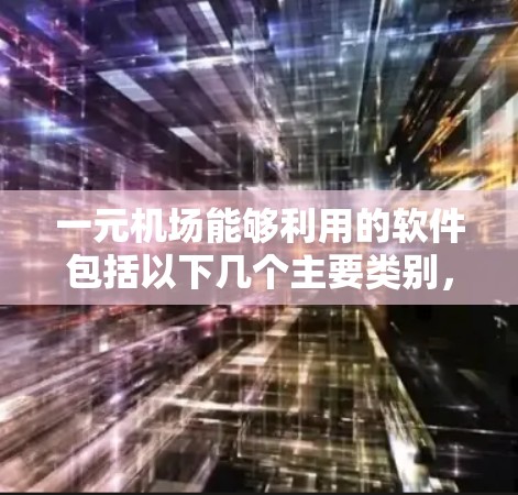 一元机场能够利用的软件包括以下几个主要类别，每个类别都有其特定的功能和用途