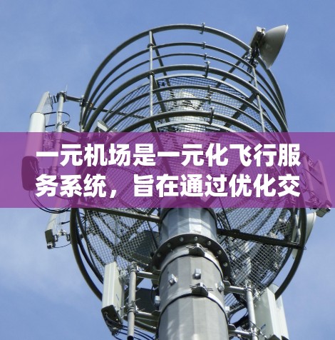 一元机场是一元化飞行服务系统，旨在通过优化交通调度和效率管理，使所有可用交通工具都能在最短时间内到达所有目的地。以下是该系统的主要特点和运作方式