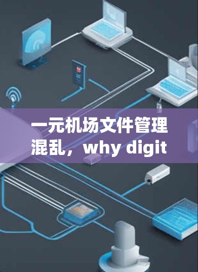 一元机场文件管理混乱，why digital transformation is still the key to solving this puzzle