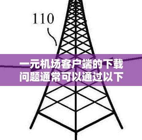 一元机场客户端的下载问题通常可以通过以下步骤逐步排查和解决