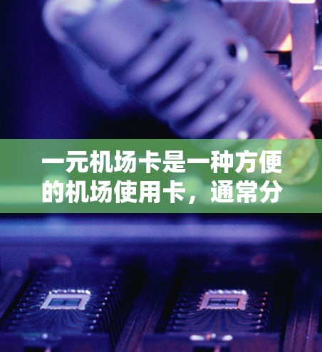 一元机场卡是一种方便的机场使用卡，通常分为电子版和纸质版两种。以下是购买和使用一元机场卡的步骤