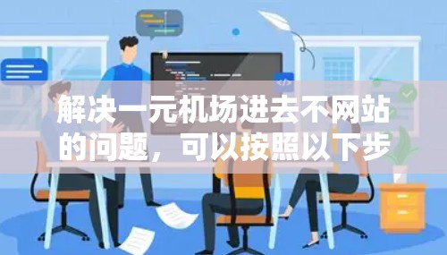 解决一元机场进去不网站的问题，可以按照以下步骤进行操作