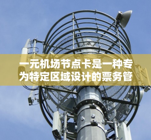 一元机场节点卡是一种专为特定区域设计的票务管理工具，主要用于处理特定区域的票务和电子支付。以下是对这一技术的详细分析