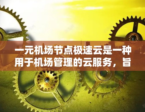 一元机场节点极速云是一种用于机场管理的云服务，旨在提供高效率、高可靠性和灵活的管理功能，特别适用于机场节点核心区域的管理需求。以下是一个关于一元机场节点极速云的详细说明