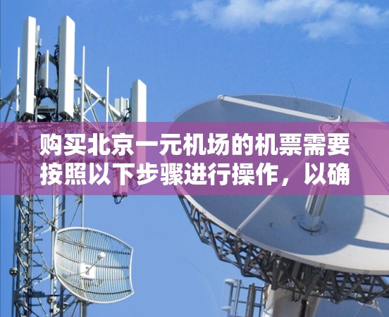 购买北京一元机场的机票需要按照以下步骤进行操作，以确保机票信息正确无误