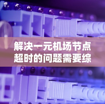 解决一元机场节点超时的问题需要综合考虑多个因素，确保机场节点在规定时间内完成处理，保障乘客的出行权益。以下是一步步的解决方案