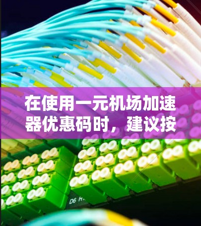 在使用一元机场加速器优惠码时，建议按照以下步骤操作