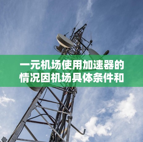 一元机场使用加速器的情况因机场具体条件和需求而异。以下是对一元机场加速器的总结