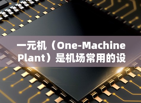一元机（One-Machine Plant）是机场常用的设备，主要用于提供稳定的电力供应和设备运行环境。以下是其主要组成部分及功能
