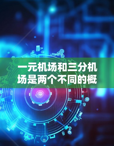 一元机场和三分机场是两个不同的概念，它们在机场设计和交通网络中各有其特定的意义