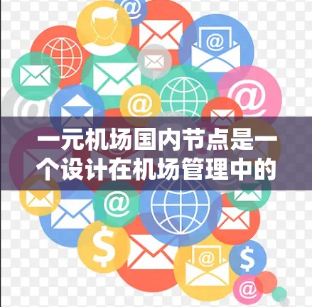 一元机场国内节点是一个设计在机场管理中的特定结构，旨在集中管理主要的运输航线，以提高效率并降低成本。以下是关于该概念的详细分析