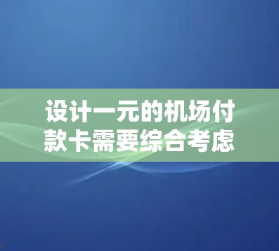 设计一元的机场付款卡需要综合考虑多个方面，以确保功能、安全性和用户体验的平衡。以下是一个逐步的设计过程