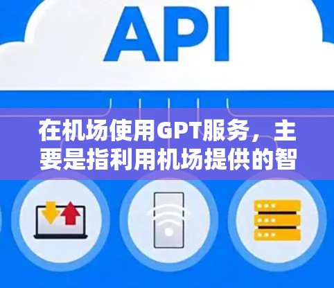 在机场使用GPT服务，主要是指利用机场提供的智能助手（如GPT-3等）进行机场内的服务或咨询。GPT在机场中的作用包括