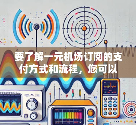 要了解一元机场订阅的支付方式和流程，您可以按照以下步骤操作