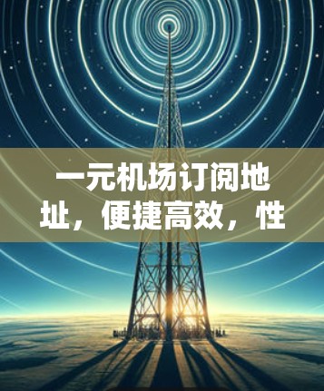 一元机场订阅地址，便捷高效，性价比超前