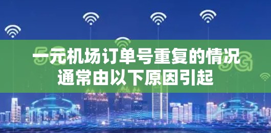 一元机场订单号重复的情况通常由以下原因引起