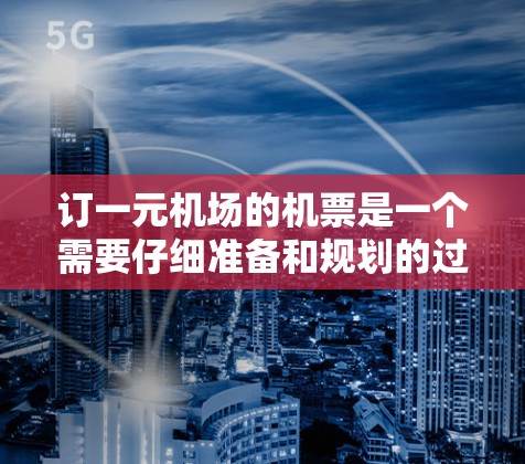 订一元机场的机票是一个需要仔细准备和规划的过程。以下是一个清晰的步骤指南，帮助您顺利完成预订