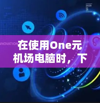 在使用One元机场电脑时，下载和使用软件的步骤如下