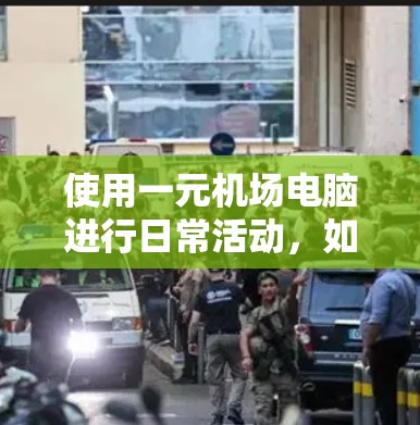 使用一元机场电脑进行日常活动，如查看天气预报或规划路线，可以按照以下步骤操作