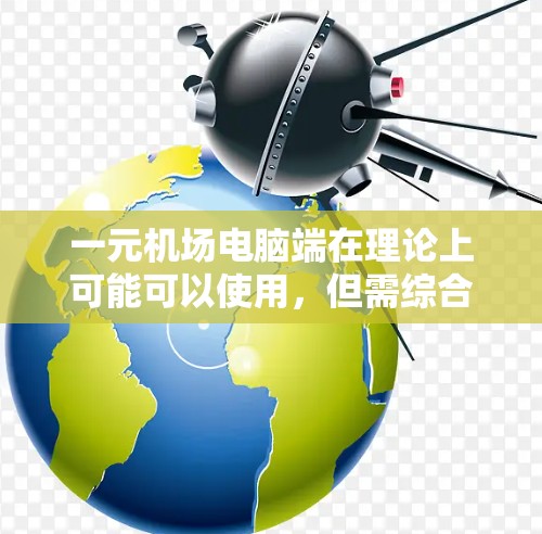 一元机场电脑端在理论上可能可以使用，但需综合考虑安全、兼容性和维护因素。以下是详细的分析