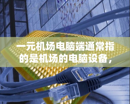 一元机场电脑端通常指的是机场的电脑设备，这些设备在机场工作非常有用，可以用于处理紧急情况、提供信息、进行会议、处理邮件等。以下是常见的机场电脑端