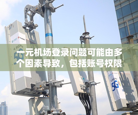 一元机场登录问题可能由多个因素导致，包括账号权限、浏览器设置、设备连接、服务器故障等。以下是逐步排查和解决问题的建议