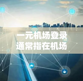 一元机场登录通常指在机场或机场服务系统中使用的一种特定的登录方式，通常涉及到通过一个独特的密码或标识来注册账户。以下是一些常见的情况和步骤