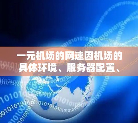 一元机场的网速因机场的具体环境、服务器配置、网络带宽以及飞行时间等因素而有所不同。以下是对一元机场网速的总结和建议