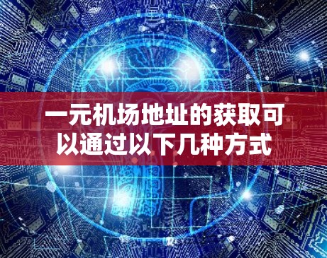 一元机场地址的获取可以通过以下几种方式