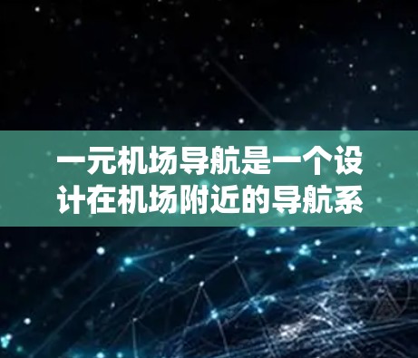 一元机场导航是一个设计在机场附近的导航系统，旨在帮助用户快速找到附近的机场、酒店、停车场等设施。以下是对该导航系统的详细分析
