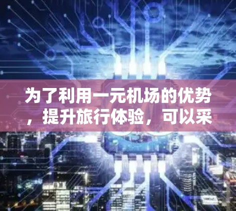 为了利用一元机场的优势，提升旅行体验，可以采取以下步骤