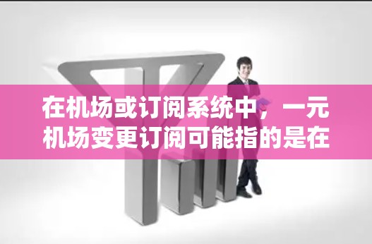 在机场或订阅系统中，一元机场变更订阅可能指的是在订阅系统中对现有的订阅进行变更操作，例如更改为其他形式或版本。以下是一般可能的操作步骤