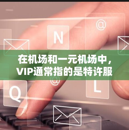 在机场和一元机场中，VIP通常指的是特许服务，如贵宾舱或专属服务。这些VIP通常与特定的航空公司或酒店合作，他们可能会在机场内部提供特定的服务，例如安排他们在酒店的其他区域或机场服务区接待顾客