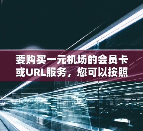 要购买一元机场的会员卡或URL服务，您可以按照以下步骤操作