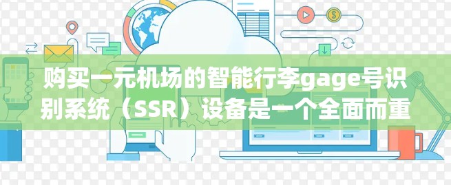 购买一元机场的智能行李gage号识别系统（SSR）设备是一个全面而重要的选择，能够提升机场的服务效率和旅客体验。以下是详细的步骤指南，帮助您做出明智的购买决策