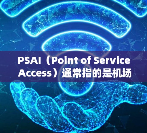 PSAI（Point of Service Access）通常指的是机场内部的步行路径或服务系统，用于连接登机处与其他区域。在机场内部，PSAI系统可以帮助旅客快速到达其他区域，节省时间