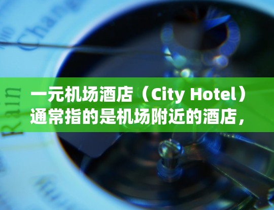一元机场酒店（City Hotel）通常指的是机场附近的酒店，价格非常实惠，适合短途出行或商务用途。以下是一些关于一元机场酒店的建议