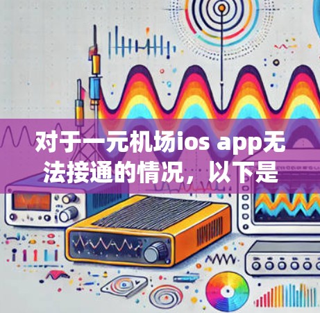 对于一元机场ios app无法接通的情况，以下是分步的解决方案