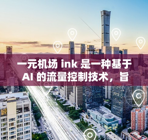 一元机场 ink 是一种基于 AI 的流量控制技术，旨在通过实时监控和调整流量，优化网络资源分配。以下是对一元机场 ink 是否限制流量的详细分析