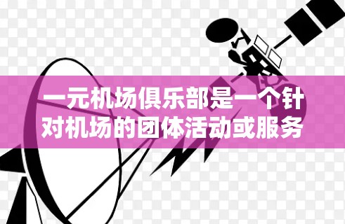 一元机场俱乐部是一个针对机场的团体活动或服务项目，通常由专业的摄影团队组织。以下是对该俱乐部的详细分析