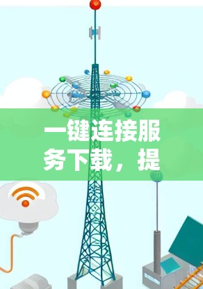 一键连接服务下载，提升效率的便捷工具