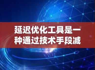 延迟优化工具是一种通过技术手段减少数据传输或处理延迟的系统。以下是对延迟优化工具的详细总结