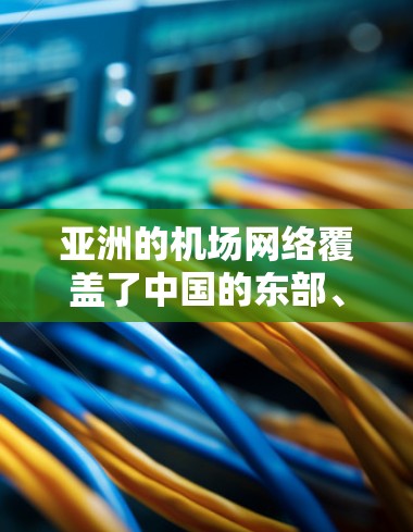 亚洲的机场网络覆盖了中国的东部、西部、南亚和东南亚等多个地区。以下是亚洲主要机场的分布情况，按地理位置分为东线、西线、南线和北线