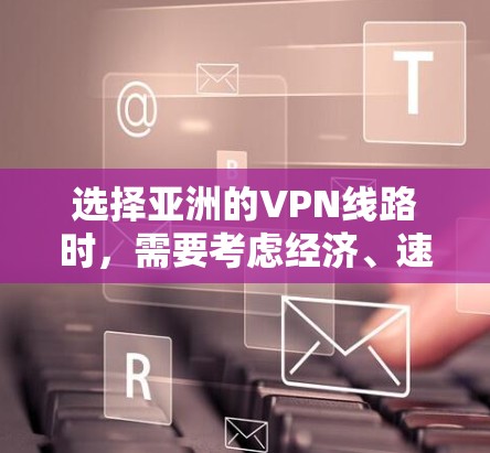 选择亚洲的VPN线路时，需要考虑经济、速度、安全、网络兼容性、价格以及用户体验等因素。以下是根据这些因素整理的亚洲VPN线路推荐，供您参考