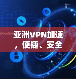 亚洲VPN加速，便捷、安全、性价比全