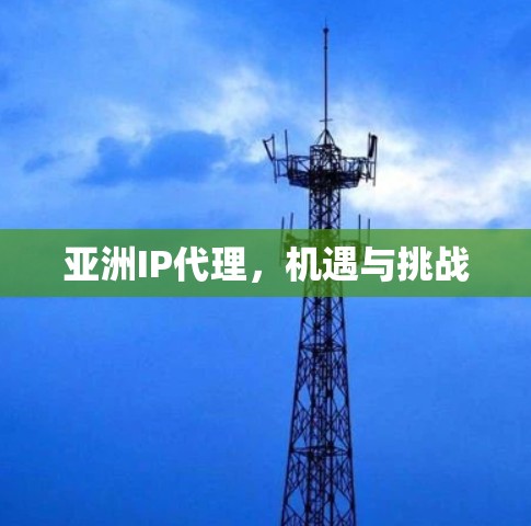 亚洲IP代理，机遇与挑战