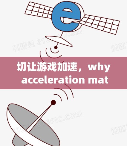 切让游戏加速，why acceleration matters in迅游 games