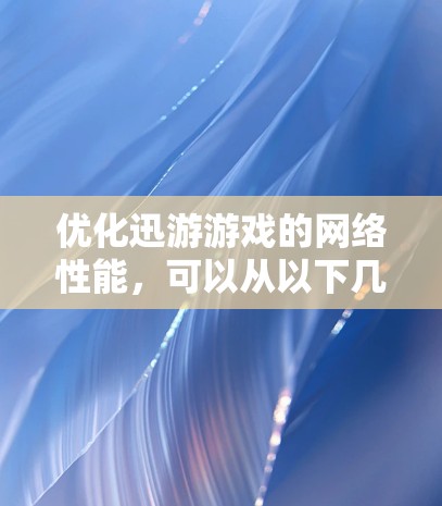 优化迅游游戏的网络性能，可以从以下几个方面入手