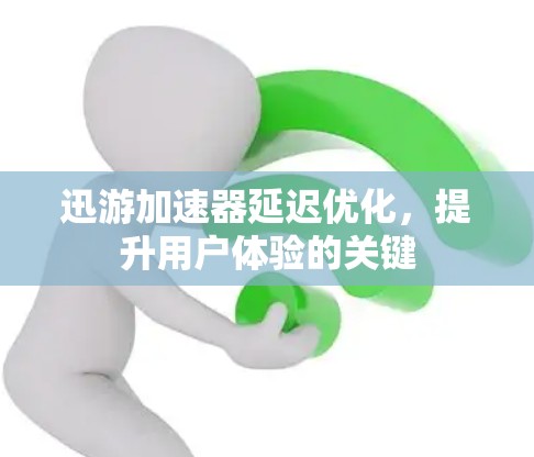 迅游加速器延迟优化，提升用户体验的关键