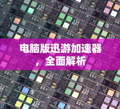 电脑版迅游加速器，全面解析